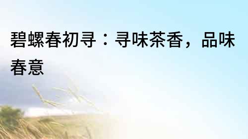 碧螺春初尋：尋味茶香，品味春意