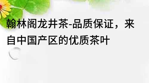 翰林閣龍井茶-品質保證，來自中國產區的優質茶葉