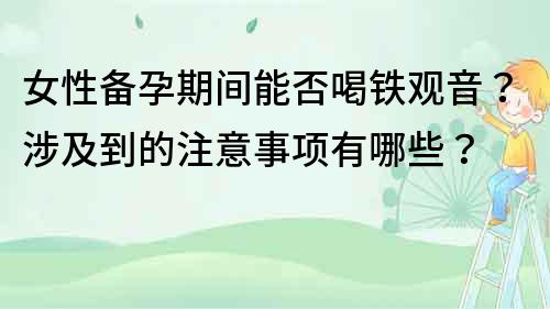 女性備孕期間能否喝鐵觀音？涉及到的注意事項(xiàng)有哪些？