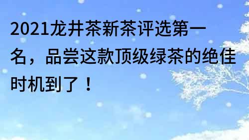 2021龍井茶新茶評選第一名，品嘗這款頂級綠茶的絕佳時機到了！