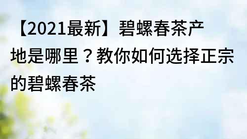 【2022最新】碧螺春茶產地是哪里？教你如何選擇正宗的碧螺春茶