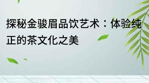 探秘金駿眉品飲藝術(shù)：體驗(yàn)純正的茶文化之美