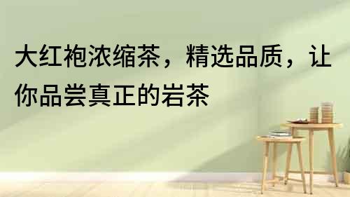 大紅袍濃縮茶，精選品質，讓你品嘗真正的巖茶