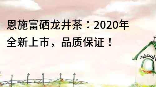 恩施富硒龍井茶：2020年全新上市，品質保證！