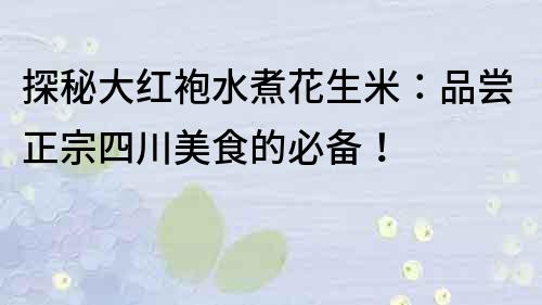 探秘大紅袍水煮花生米：品嘗正宗四川美食的必備！