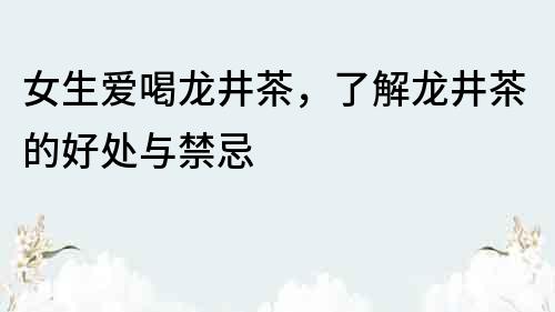 女生愛喝龍井茶，了解龍井茶的好處與禁忌