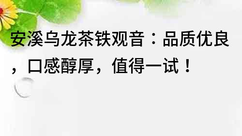 安溪烏龍茶鐵觀音：品質優良，口感醇厚，值得一試！