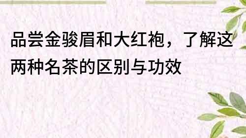 品嘗金駿眉和大紅袍，了解這兩種名茶的區(qū)別與功效