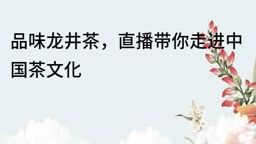 品味龍井茶，直播帶你走進中國茶文化