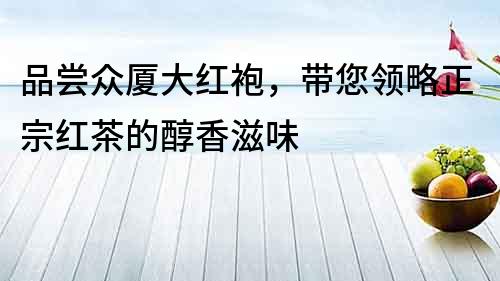 品嘗眾廈大紅袍，帶您領略正宗紅茶的醇香滋味