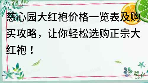 慈心園大紅袍價格一覽表及購買攻略，讓你輕松選購正宗大紅袍！