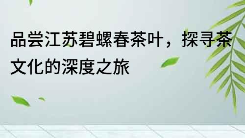 品嘗江蘇碧螺春茶葉，探尋茶文化的深度之旅