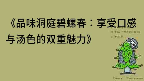 《品味洞庭碧螺春：享受口感與湯色的雙重魅力》