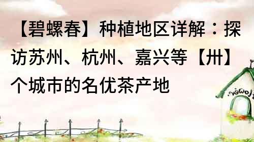 【碧螺春】種植地區(qū)詳解：探訪蘇州、杭州、嘉興等【卅】個(gè)城市的名優(yōu)茶產(chǎn)地