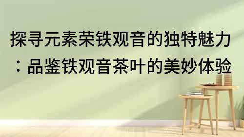探尋元素榮鐵觀音的獨(dú)特魅力：品鑒鐵觀音茶葉的美妙體驗(yàn)
