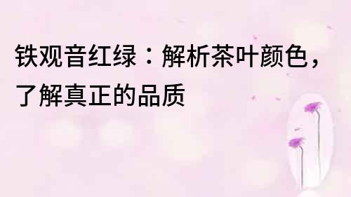鐵觀音紅綠：解析茶葉顏色，了解真正的品質(zhì)