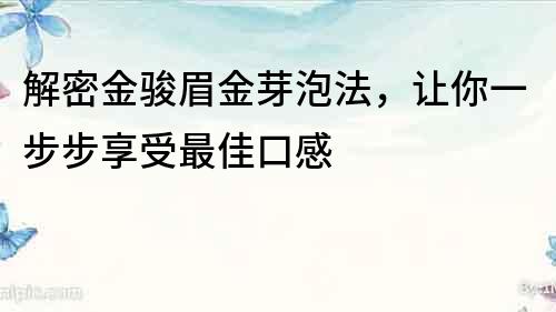 解密金駿眉金芽泡法，讓你一步步享受最佳口感
