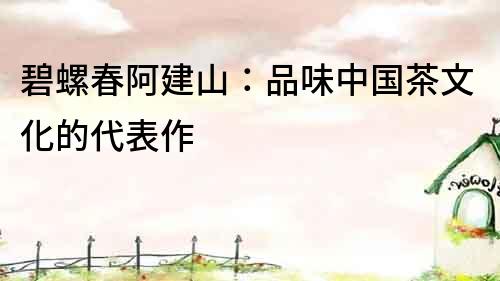 碧螺春阿建山：品味中國茶文化的代表作