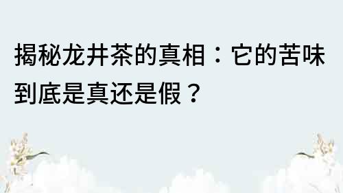 揭秘龍井茶的真相：它的苦味到底是真還是假？