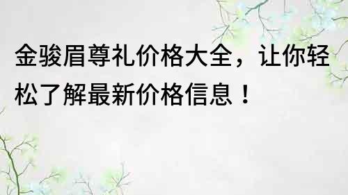 金駿眉尊禮價格大全，讓你輕松了解最新價格信息！
