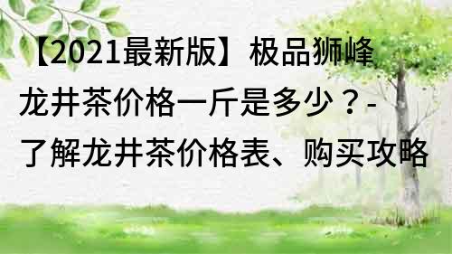 【2021最新版】極品獅峰龍井茶價(jià)格一斤是多少？- 了解龍井茶價(jià)格表、購(gòu)買(mǎi)攻略