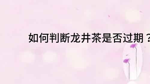 如何判斷龍井茶是否過期？