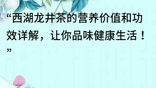 “西湖龍井茶的營養價值和功效詳解，讓你品味健康生活！”