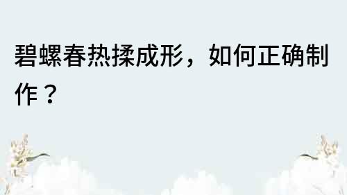 碧螺春熱揉成形，如何正確制作？