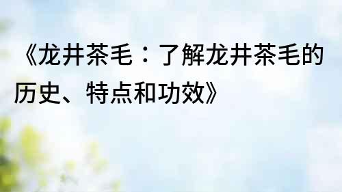《龍井茶毛:了解龍井茶毛的歷史、特點(diǎn)和功效》
