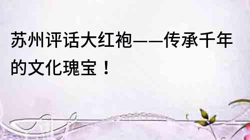 蘇州評(píng)話大紅袍——傳承千年的文化瑰寶！