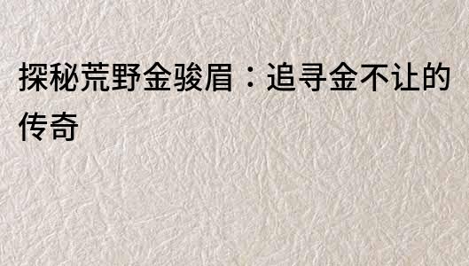 探秘荒野金駿眉：追尋金不讓的傳奇