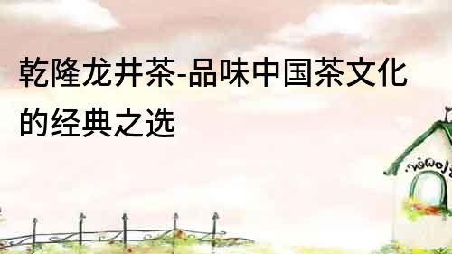 乾隆龍井茶-品味中國茶文化的經(jīng)典之選