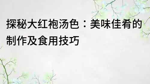 探秘大紅袍湯色：美味佳肴的制作及食用技巧