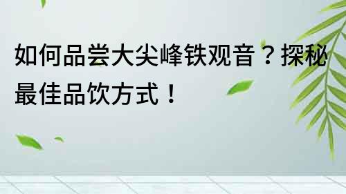 如何品嘗大尖峰鐵觀音？探秘最佳品飲方式！