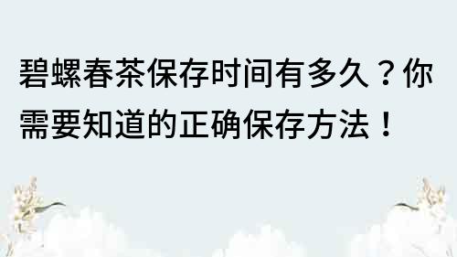 碧螺春茶保存時間有多久？你需要知道的正確保存方法！