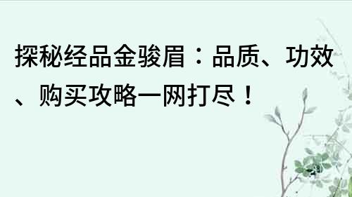 探秘經品金駿眉：品質、功效、購買攻略一網打盡！