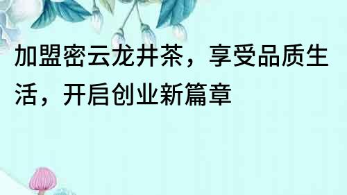 加盟密云龍井茶，享受品質生活，開啟創業新篇章