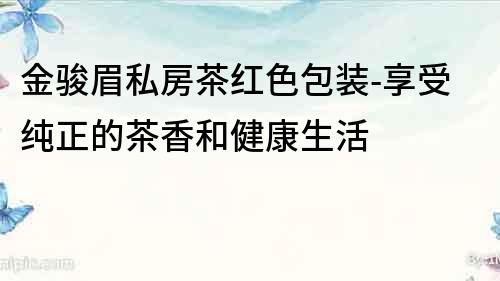 金駿眉私房茶紅色包裝-享受純正的茶香和健康生活