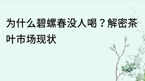 為什么碧螺春沒人喝？解密茶葉市場現狀