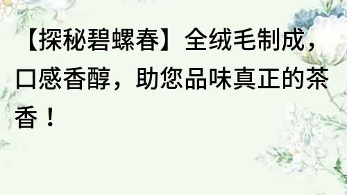 【探秘碧螺春】全絨毛制成，口感香醇，助您品味真正的茶香！