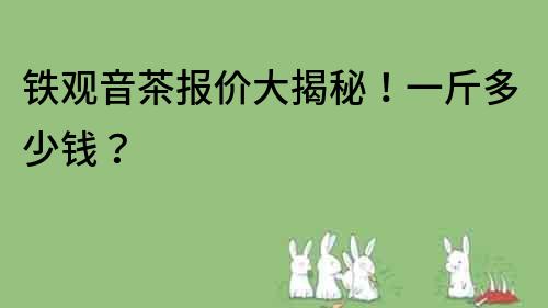 鐵觀音茶報價大揭秘！一斤多少錢？