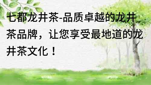 七都龍井茶-品質卓越的龍井茶品牌，讓您享受最地道的龍井茶文化！