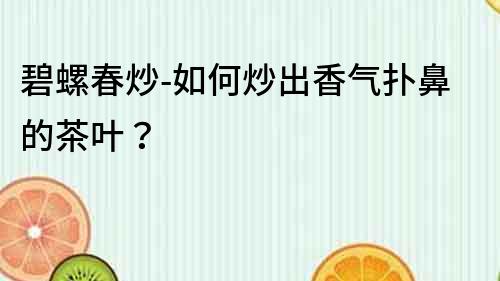 碧螺春炒-如何炒出香氣撲鼻的茶葉？