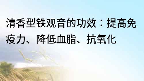 清香型鐵觀音的功效：提高免疫力、降低血脂、抗氧化