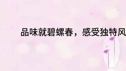 品味就碧螺春，感受獨特風味