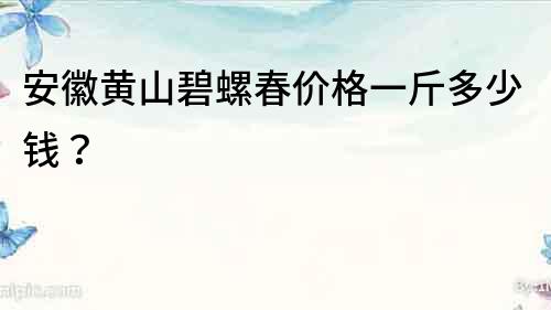安徽黃山碧螺春價(jià)格一斤多少錢？