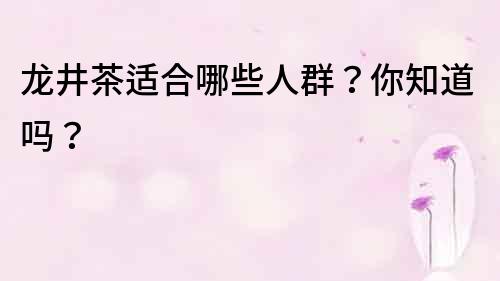 龍井茶適合哪些人群？你知道嗎？