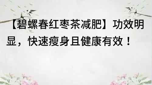 【碧螺春紅棗茶減肥】功效明顯，快速瘦身且健康有效！