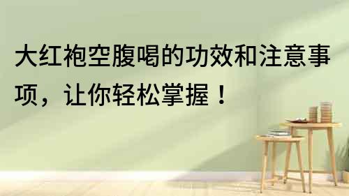 大紅袍空腹喝的功效和注意事項，讓你輕松掌握！