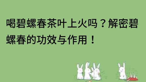 喝碧螺春茶葉上火嗎？解密碧螺春的功效與作用！